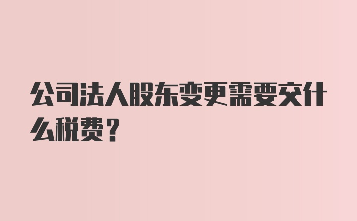 公司法人股东变更需要交什么税费？