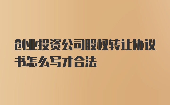 创业投资公司股权转让协议书怎么写才合法