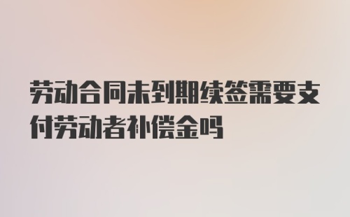 劳动合同未到期续签需要支付劳动者补偿金吗