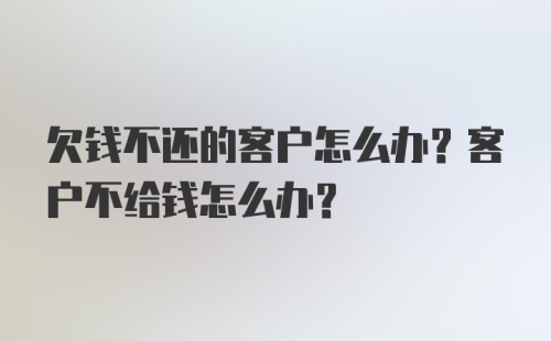 欠钱不还的客户怎么办？客户不给钱怎么办？