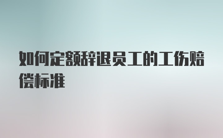 如何定额辞退员工的工伤赔偿标准