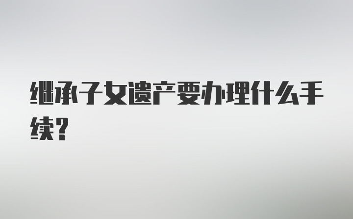 继承子女遗产要办理什么手续？