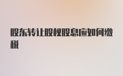 股东转让股权股息应如何缴税