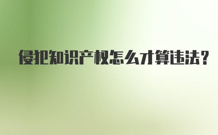 侵犯知识产权怎么才算违法?