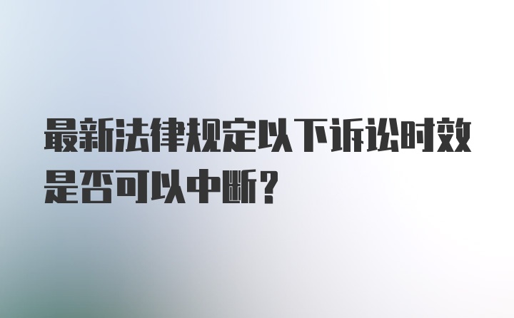 最新法律规定以下诉讼时效是否可以中断?