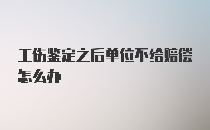 工伤鉴定之后单位不给赔偿怎么办