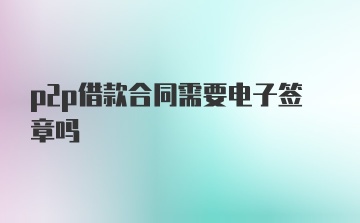 p2p借款合同需要电子签章吗