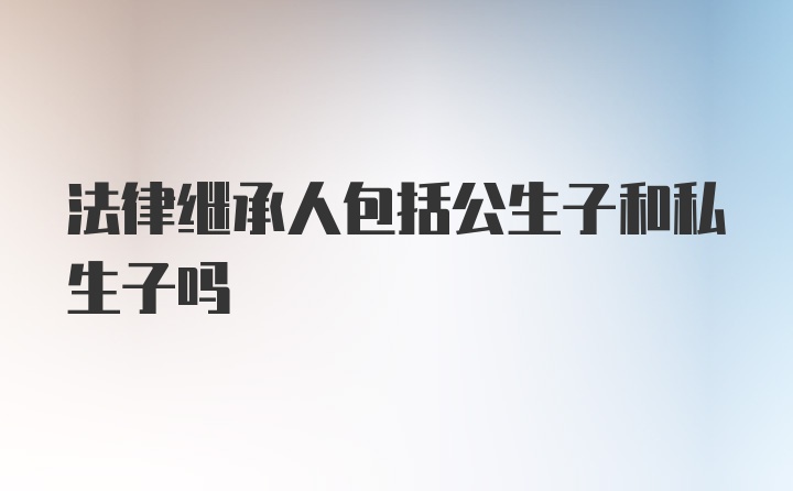 法律继承人包括公生子和私生子吗