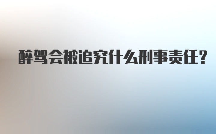 醉驾会被追究什么刑事责任？