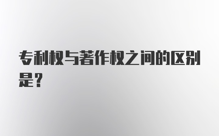 专利权与著作权之间的区别是？