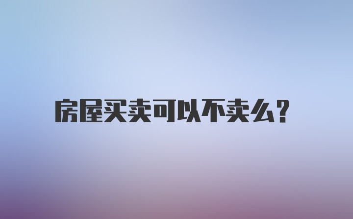 房屋买卖可以不卖么？