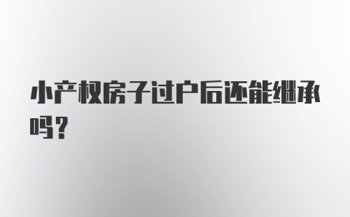 小产权房子过户后还能继承吗?