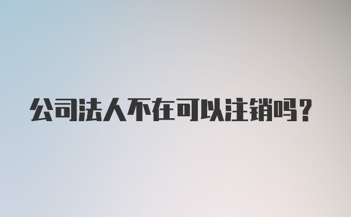 公司法人不在可以注销吗？