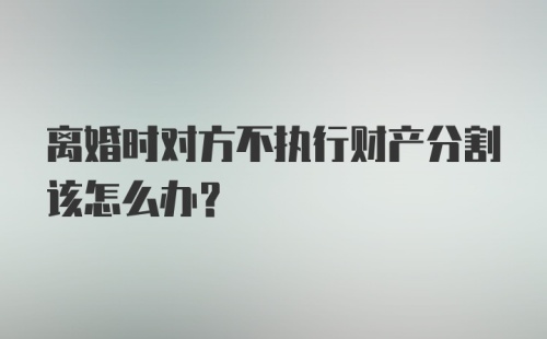 离婚时对方不执行财产分割该怎么办？