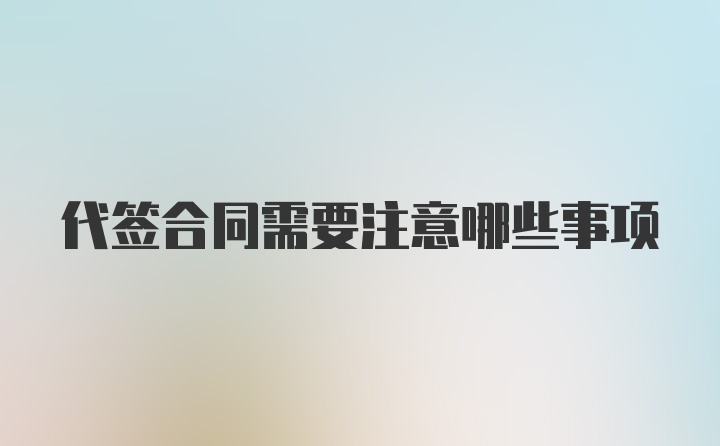 代签合同需要注意哪些事项