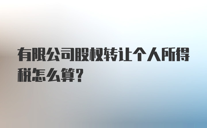 有限公司股权转让个人所得税怎么算？