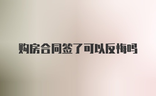 购房合同签了可以反悔吗