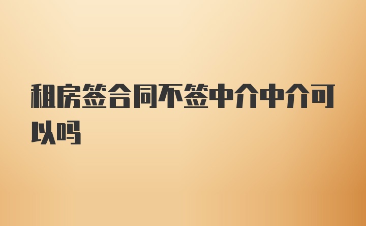 租房签合同不签中介中介可以吗