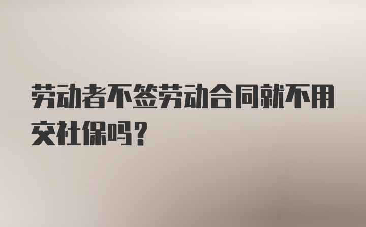 劳动者不签劳动合同就不用交社保吗？