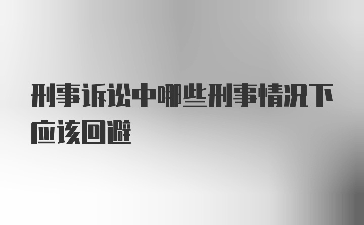 刑事诉讼中哪些刑事情况下应该回避