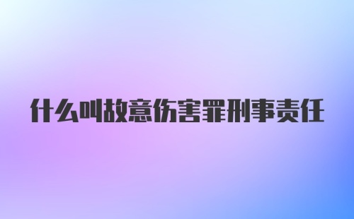 什么叫故意伤害罪刑事责任