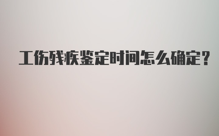 工伤残疾鉴定时间怎么确定？