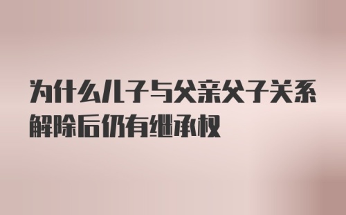 为什么儿子与父亲父子关系解除后仍有继承权