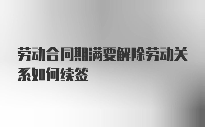 劳动合同期满要解除劳动关系如何续签