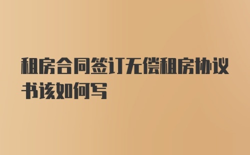 租房合同签订无偿租房协议书该如何写