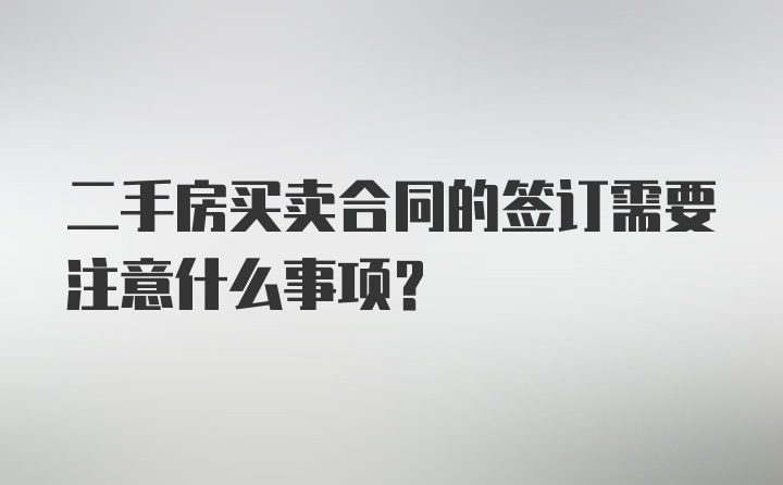 二手房买卖合同的签订需要注意什么事项？