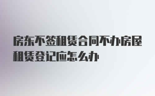 房东不签租赁合同不办房屋租赁登记应怎么办