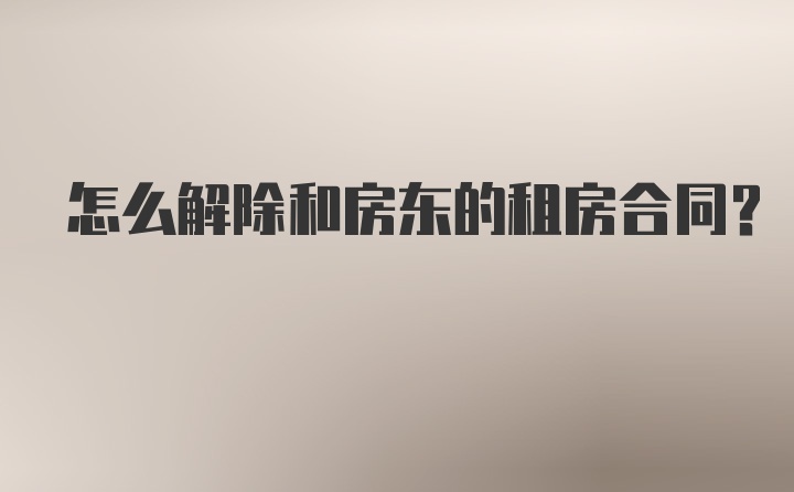 怎么解除和房东的租房合同？