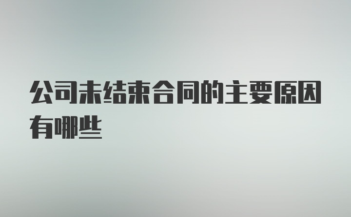 公司未结束合同的主要原因有哪些