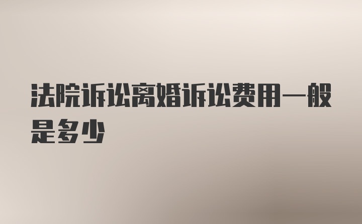 法院诉讼离婚诉讼费用一般是多少