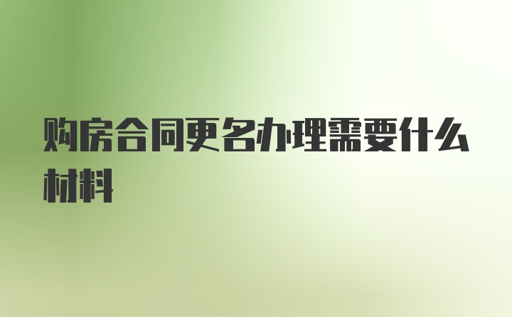 购房合同更名办理需要什么材料