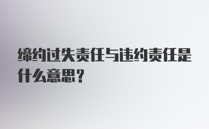 缔约过失责任与违约责任是什么意思？