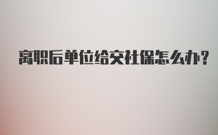 离职后单位给交社保怎么办?