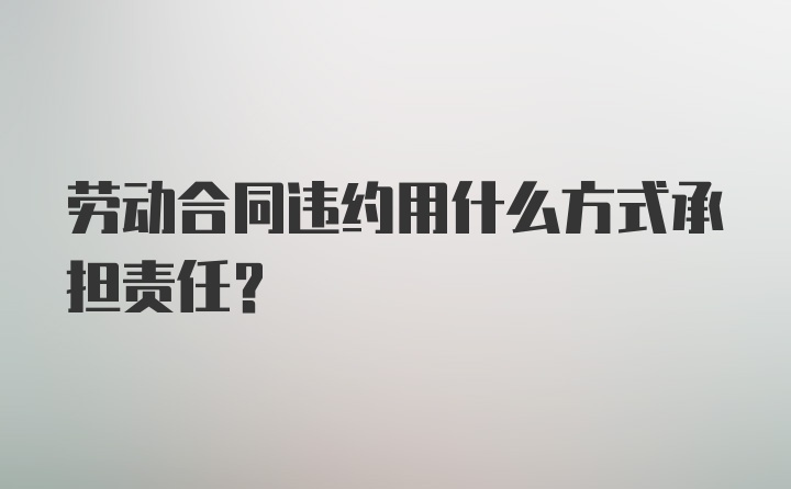 劳动合同违约用什么方式承担责任？