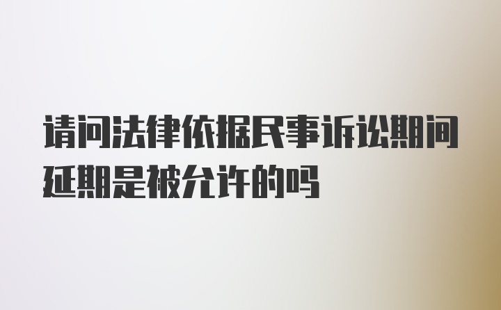 请问法律依据民事诉讼期间延期是被允许的吗