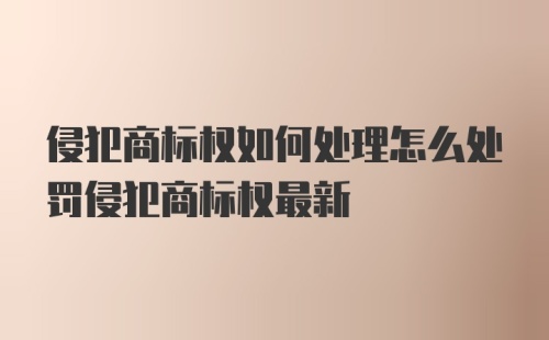 侵犯商标权如何处理怎么处罚侵犯商标权最新