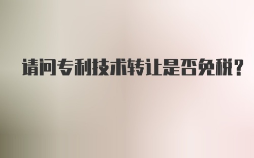 请问专利技术转让是否免税？