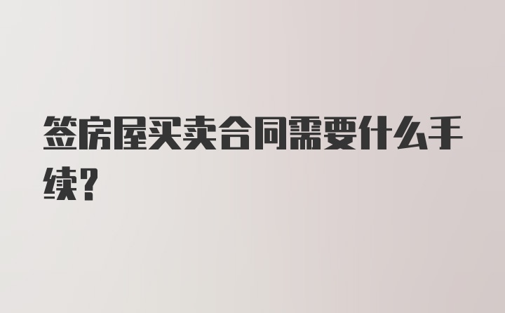 签房屋买卖合同需要什么手续?