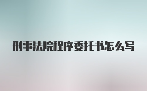 刑事法院程序委托书怎么写