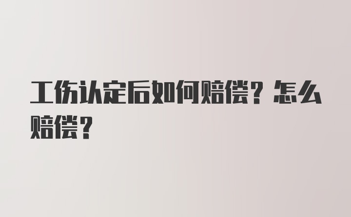 工伤认定后如何赔偿？怎么赔偿？