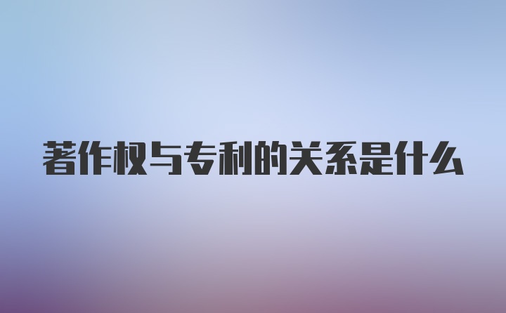 著作权与专利的关系是什么