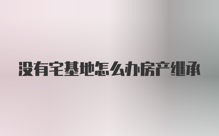 没有宅基地怎么办房产继承