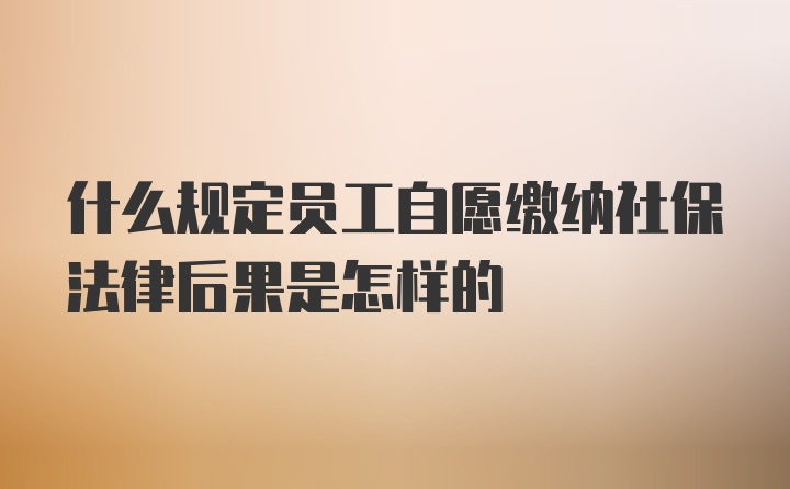 什么规定员工自愿缴纳社保法律后果是怎样的