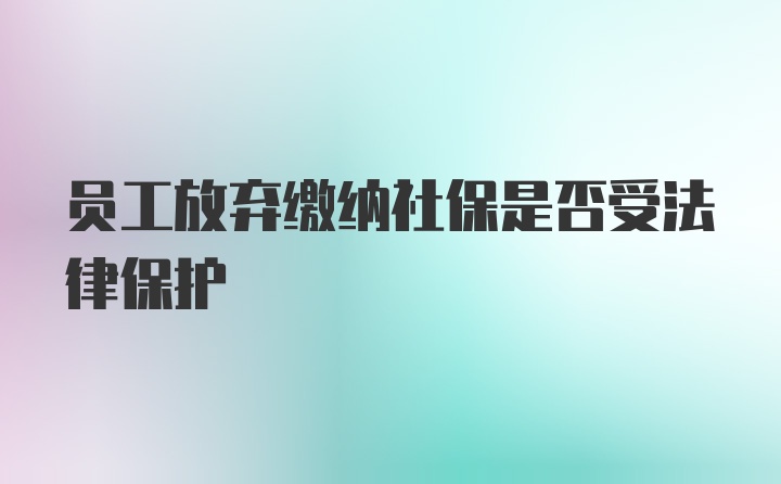 员工放弃缴纳社保是否受法律保护