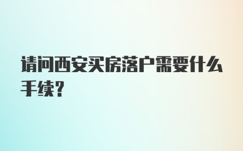 请问西安买房落户需要什么手续？