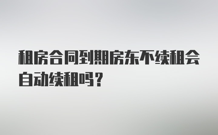 租房合同到期房东不续租会自动续租吗？